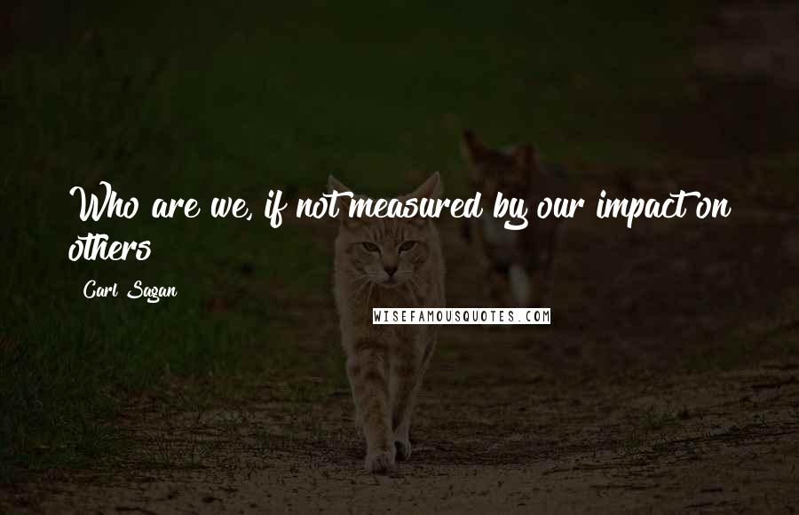 Carl Sagan Quotes: Who are we, if not measured by our impact on others?