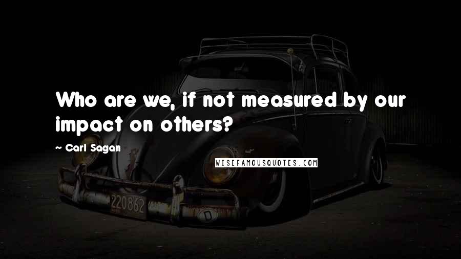 Carl Sagan Quotes: Who are we, if not measured by our impact on others?
