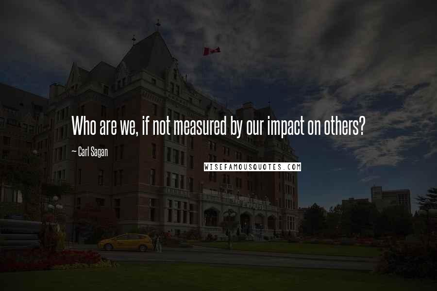 Carl Sagan Quotes: Who are we, if not measured by our impact on others?
