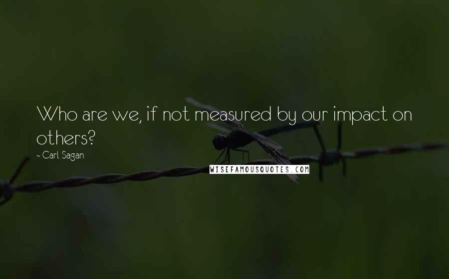Carl Sagan Quotes: Who are we, if not measured by our impact on others?
