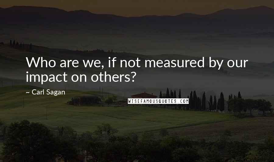 Carl Sagan Quotes: Who are we, if not measured by our impact on others?