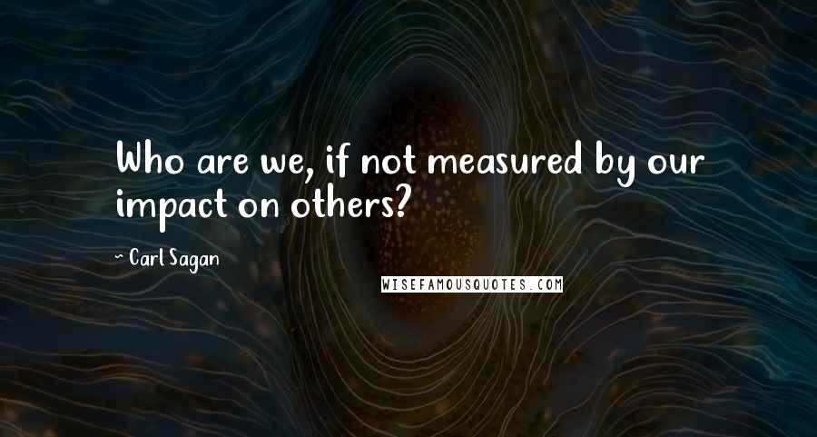 Carl Sagan Quotes: Who are we, if not measured by our impact on others?