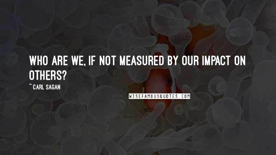 Carl Sagan Quotes: Who are we, if not measured by our impact on others?