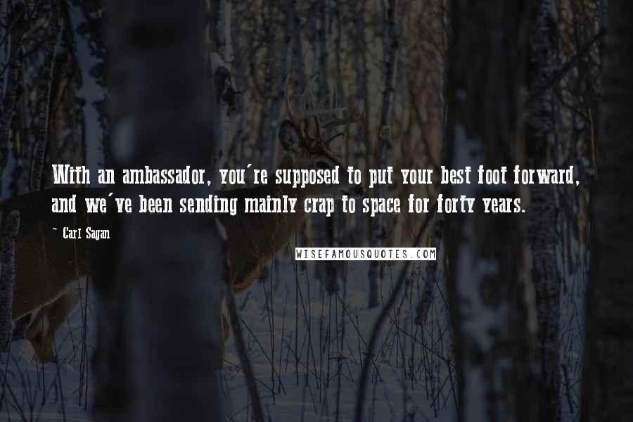 Carl Sagan Quotes: With an ambassador, you're supposed to put your best foot forward, and we've been sending mainly crap to space for forty years.