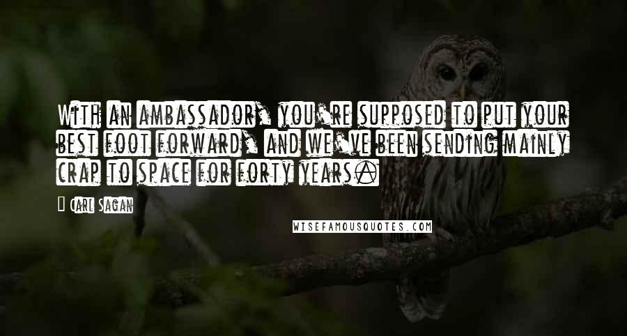 Carl Sagan Quotes: With an ambassador, you're supposed to put your best foot forward, and we've been sending mainly crap to space for forty years.