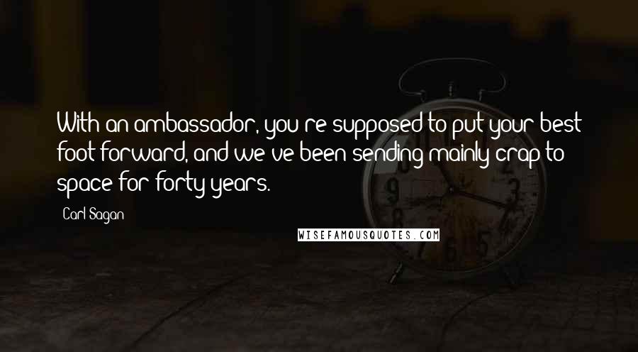 Carl Sagan Quotes: With an ambassador, you're supposed to put your best foot forward, and we've been sending mainly crap to space for forty years.