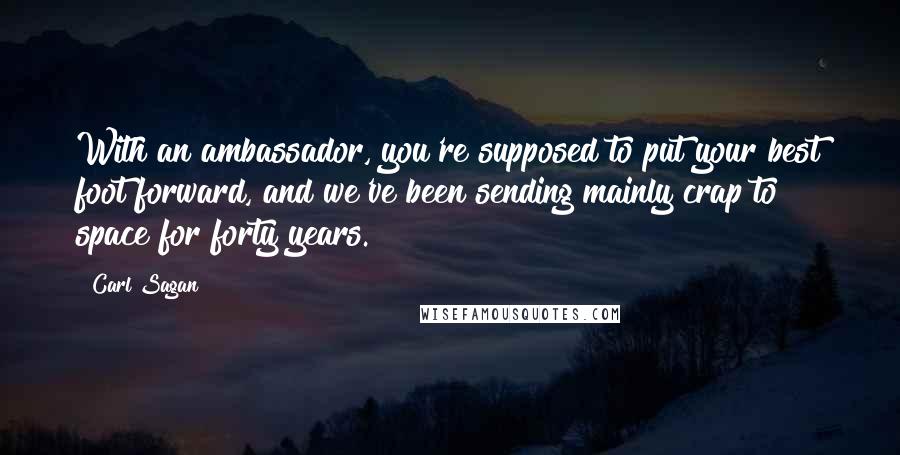 Carl Sagan Quotes: With an ambassador, you're supposed to put your best foot forward, and we've been sending mainly crap to space for forty years.