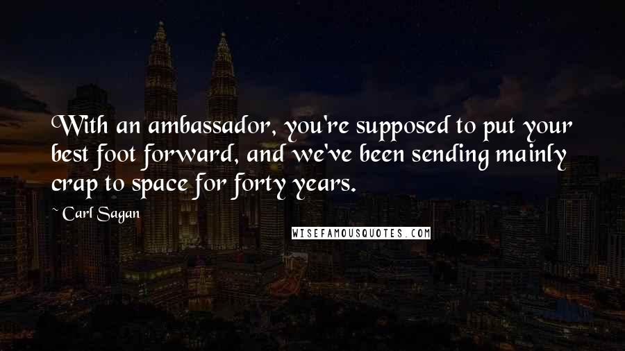 Carl Sagan Quotes: With an ambassador, you're supposed to put your best foot forward, and we've been sending mainly crap to space for forty years.