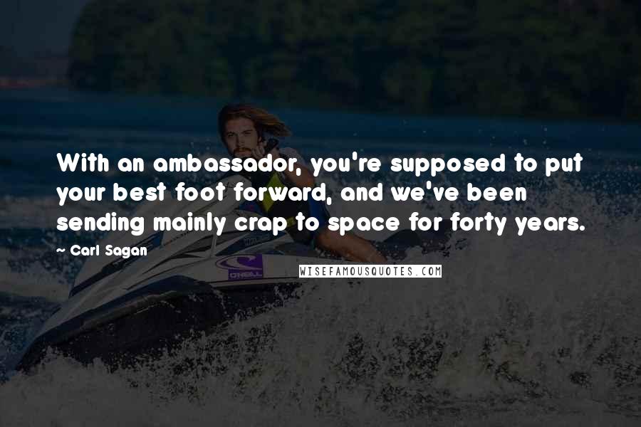 Carl Sagan Quotes: With an ambassador, you're supposed to put your best foot forward, and we've been sending mainly crap to space for forty years.