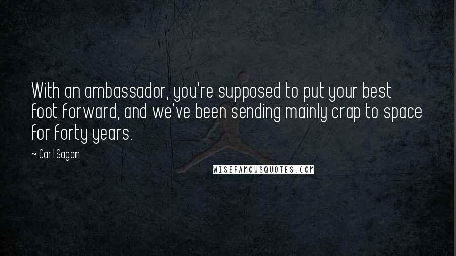 Carl Sagan Quotes: With an ambassador, you're supposed to put your best foot forward, and we've been sending mainly crap to space for forty years.