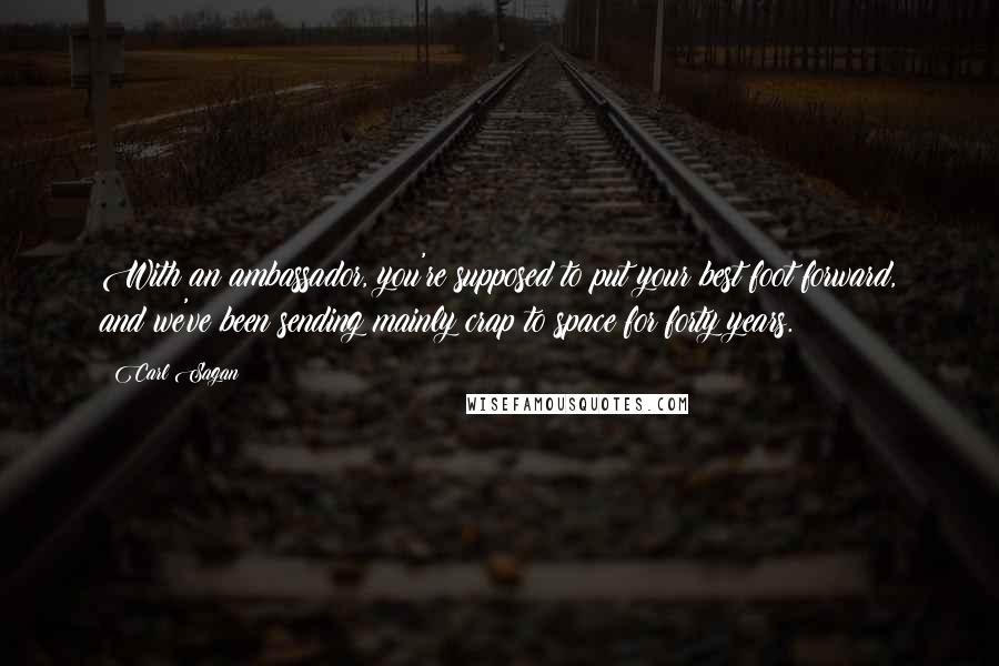 Carl Sagan Quotes: With an ambassador, you're supposed to put your best foot forward, and we've been sending mainly crap to space for forty years.