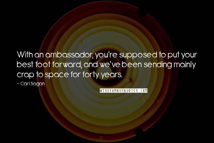 Carl Sagan Quotes: With an ambassador, you're supposed to put your best foot forward, and we've been sending mainly crap to space for forty years.
