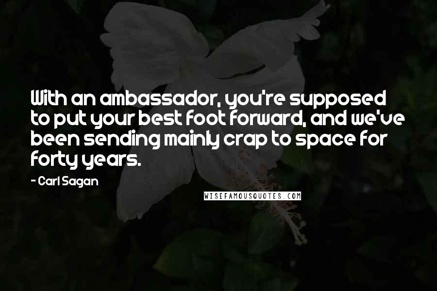 Carl Sagan Quotes: With an ambassador, you're supposed to put your best foot forward, and we've been sending mainly crap to space for forty years.