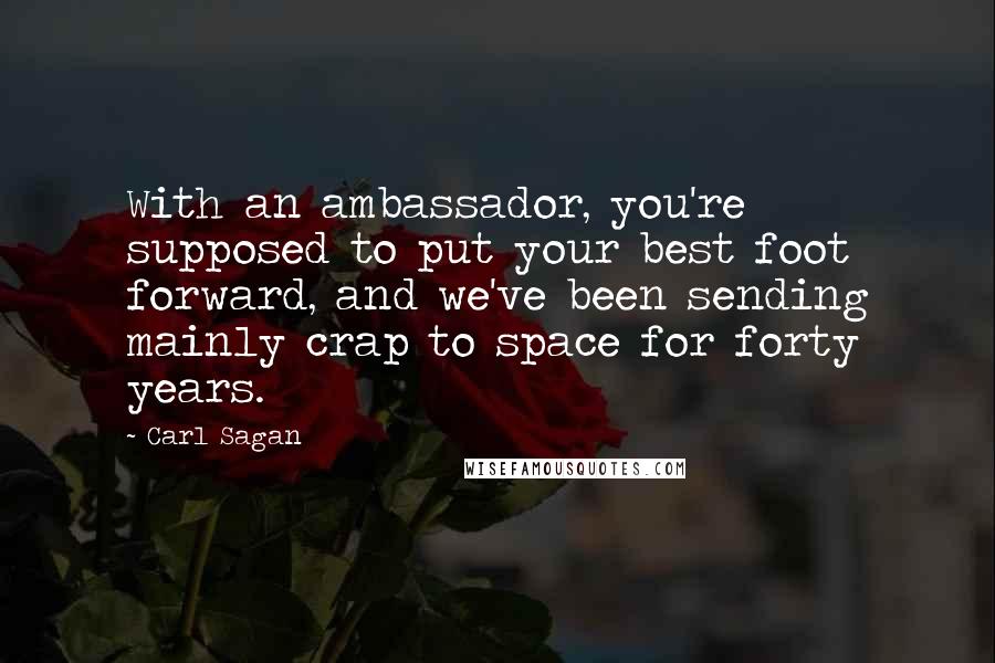 Carl Sagan Quotes: With an ambassador, you're supposed to put your best foot forward, and we've been sending mainly crap to space for forty years.