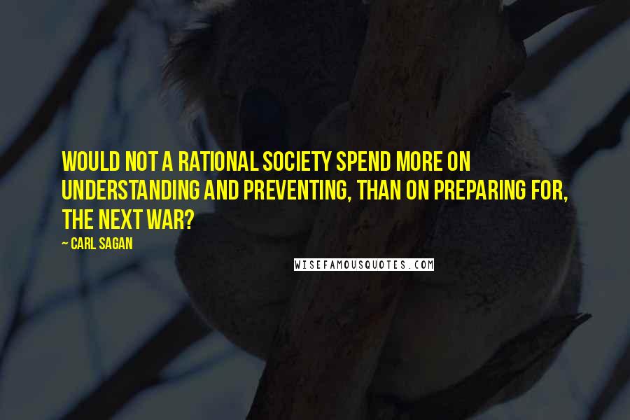 Carl Sagan Quotes: Would not a rational society spend more on understanding and preventing, than on preparing for, the next war?