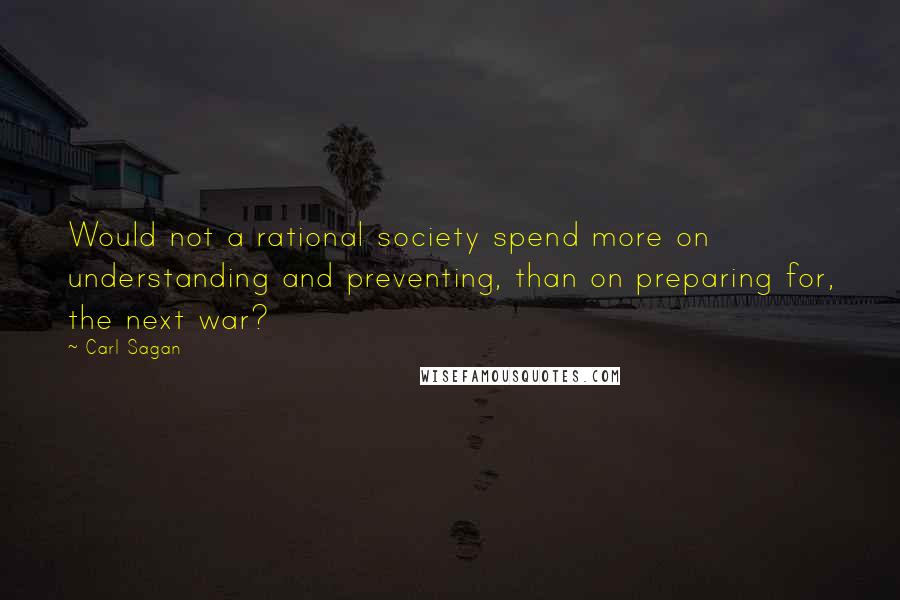 Carl Sagan Quotes: Would not a rational society spend more on understanding and preventing, than on preparing for, the next war?