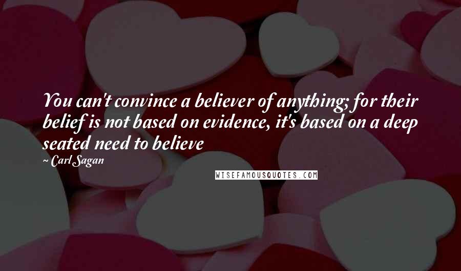 Carl Sagan Quotes: You can't convince a believer of anything; for their belief is not based on evidence, it's based on a deep seated need to believe