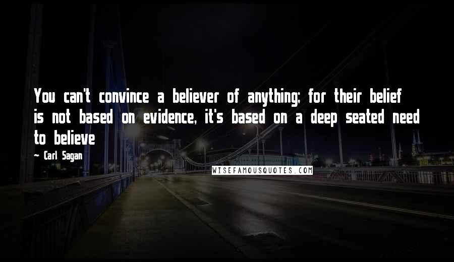Carl Sagan Quotes: You can't convince a believer of anything; for their belief is not based on evidence, it's based on a deep seated need to believe
