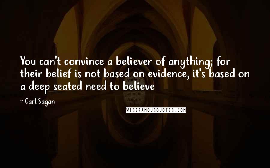 Carl Sagan Quotes: You can't convince a believer of anything; for their belief is not based on evidence, it's based on a deep seated need to believe