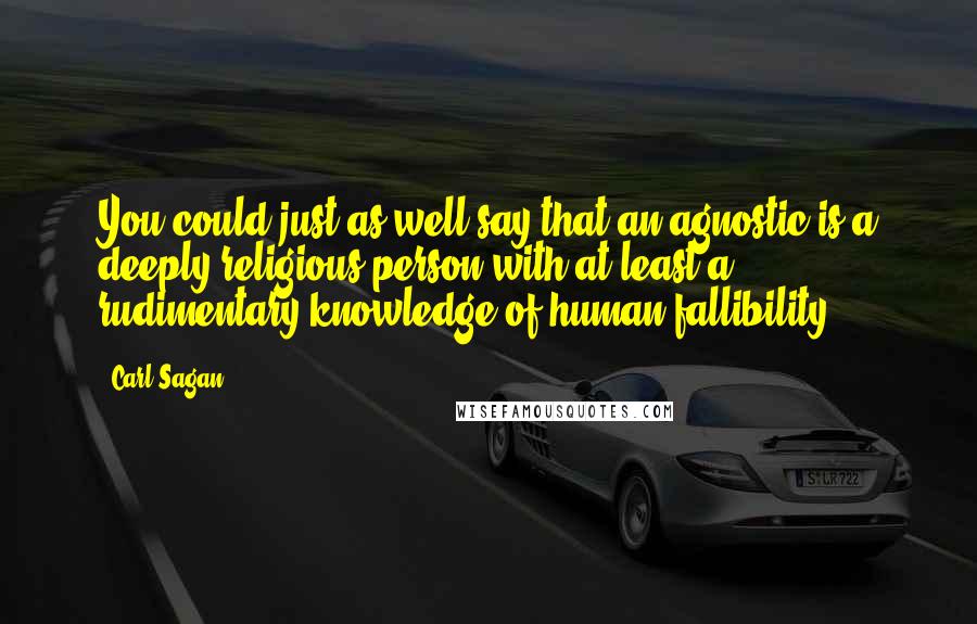 Carl Sagan Quotes: You could just as well say that an agnostic is a deeply religious person with at least a rudimentary knowledge of human fallibility.