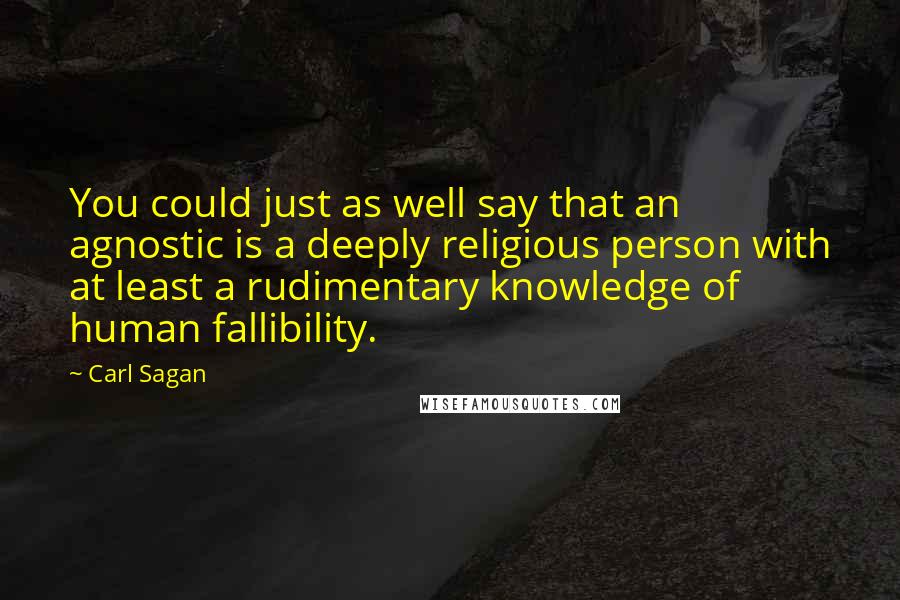 Carl Sagan Quotes: You could just as well say that an agnostic is a deeply religious person with at least a rudimentary knowledge of human fallibility.