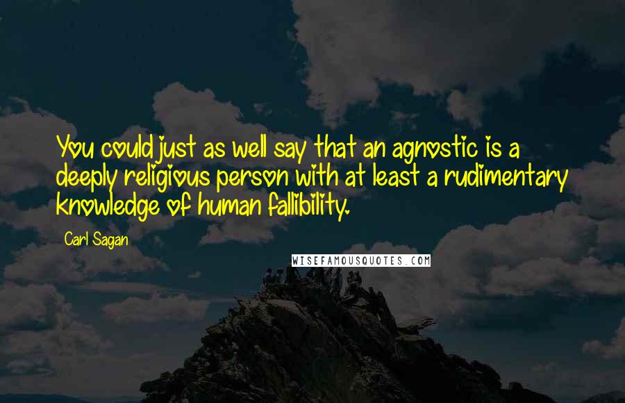 Carl Sagan Quotes: You could just as well say that an agnostic is a deeply religious person with at least a rudimentary knowledge of human fallibility.
