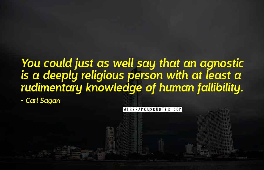 Carl Sagan Quotes: You could just as well say that an agnostic is a deeply religious person with at least a rudimentary knowledge of human fallibility.