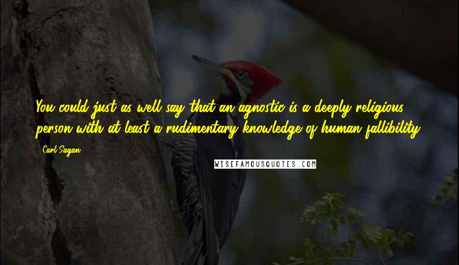 Carl Sagan Quotes: You could just as well say that an agnostic is a deeply religious person with at least a rudimentary knowledge of human fallibility.