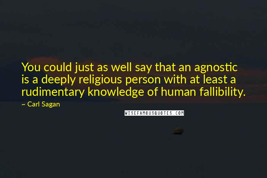 Carl Sagan Quotes: You could just as well say that an agnostic is a deeply religious person with at least a rudimentary knowledge of human fallibility.