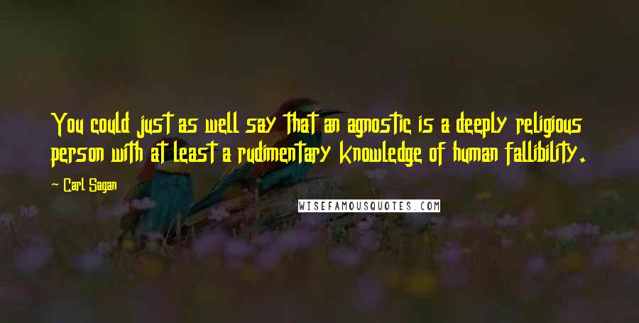 Carl Sagan Quotes: You could just as well say that an agnostic is a deeply religious person with at least a rudimentary knowledge of human fallibility.