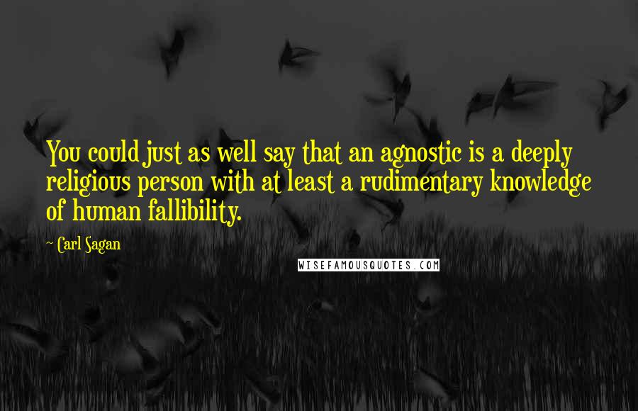 Carl Sagan Quotes: You could just as well say that an agnostic is a deeply religious person with at least a rudimentary knowledge of human fallibility.