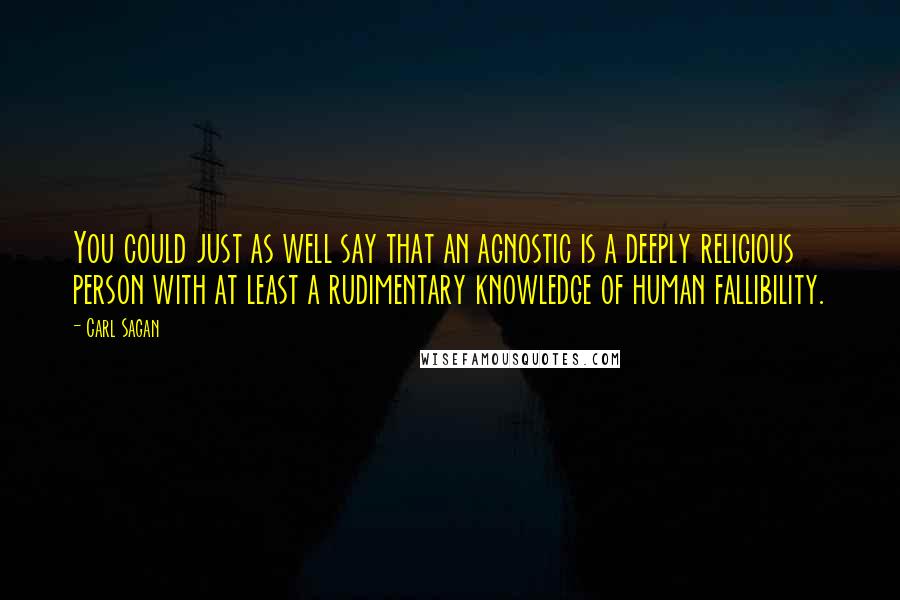 Carl Sagan Quotes: You could just as well say that an agnostic is a deeply religious person with at least a rudimentary knowledge of human fallibility.