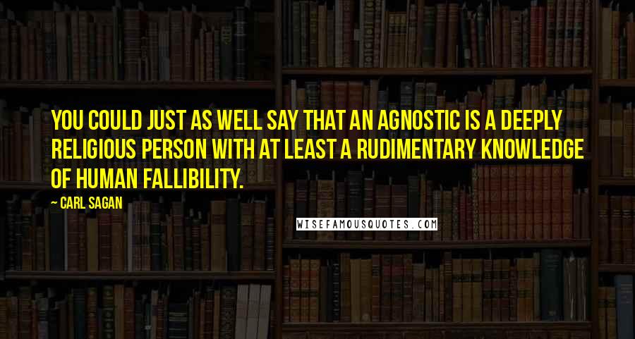 Carl Sagan Quotes: You could just as well say that an agnostic is a deeply religious person with at least a rudimentary knowledge of human fallibility.
