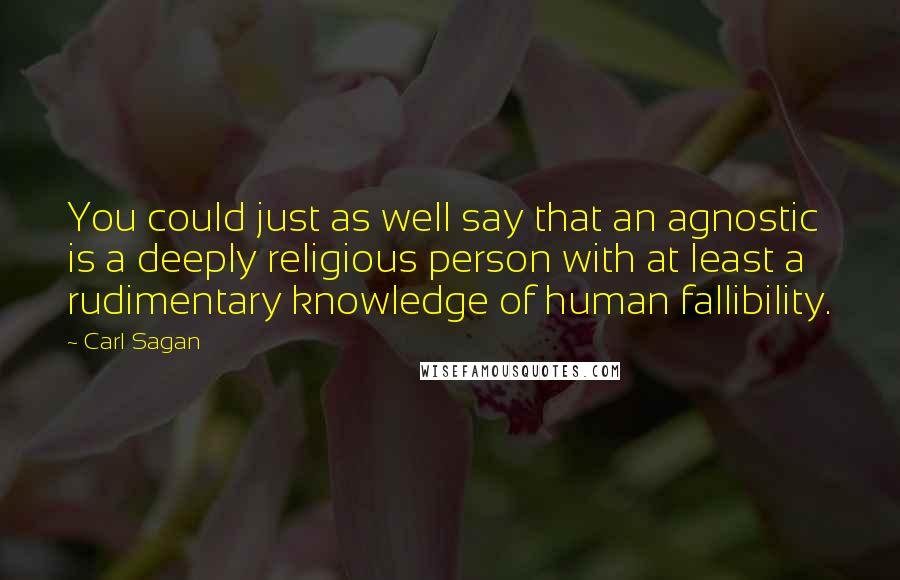 Carl Sagan Quotes: You could just as well say that an agnostic is a deeply religious person with at least a rudimentary knowledge of human fallibility.