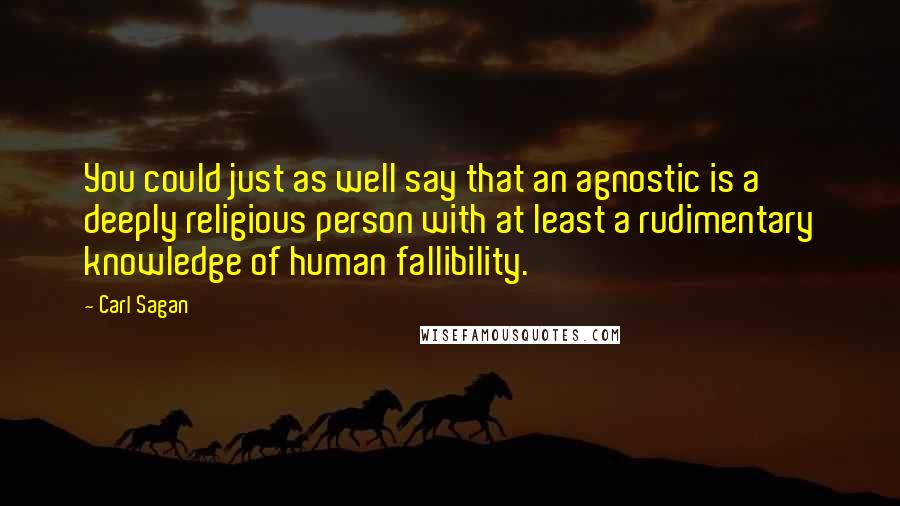 Carl Sagan Quotes: You could just as well say that an agnostic is a deeply religious person with at least a rudimentary knowledge of human fallibility.