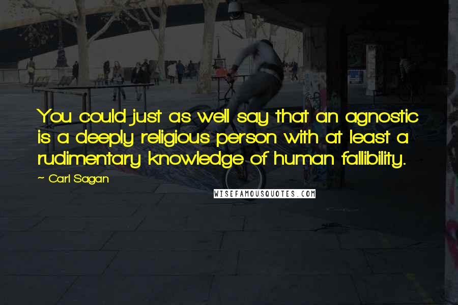 Carl Sagan Quotes: You could just as well say that an agnostic is a deeply religious person with at least a rudimentary knowledge of human fallibility.