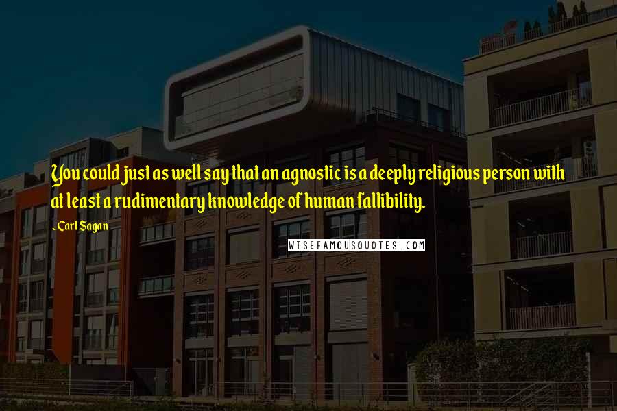 Carl Sagan Quotes: You could just as well say that an agnostic is a deeply religious person with at least a rudimentary knowledge of human fallibility.