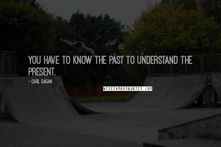 Carl Sagan Quotes: You have to know the past to understand the present.