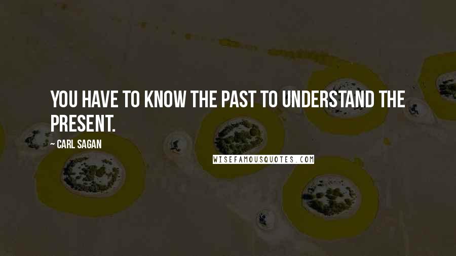 Carl Sagan Quotes: You have to know the past to understand the present.