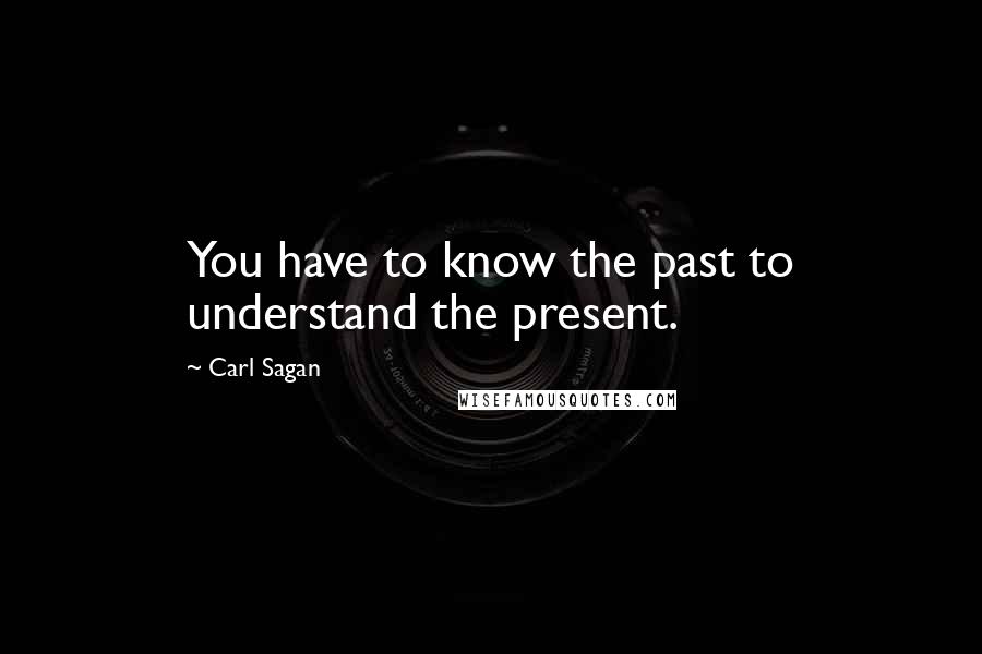 Carl Sagan Quotes: You have to know the past to understand the present.