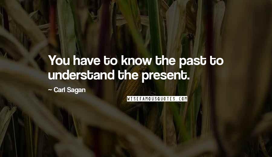 Carl Sagan Quotes: You have to know the past to understand the present.