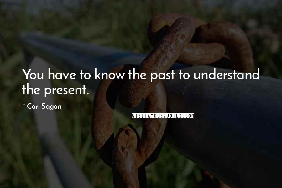 Carl Sagan Quotes: You have to know the past to understand the present.