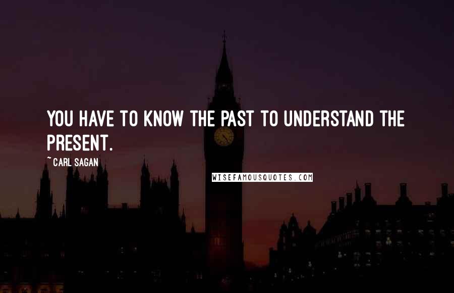 Carl Sagan Quotes: You have to know the past to understand the present.