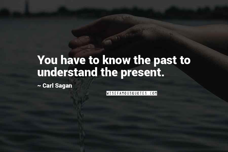 Carl Sagan Quotes: You have to know the past to understand the present.