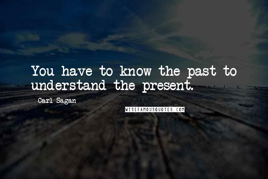 Carl Sagan Quotes: You have to know the past to understand the present.