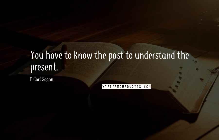 Carl Sagan Quotes: You have to know the past to understand the present.