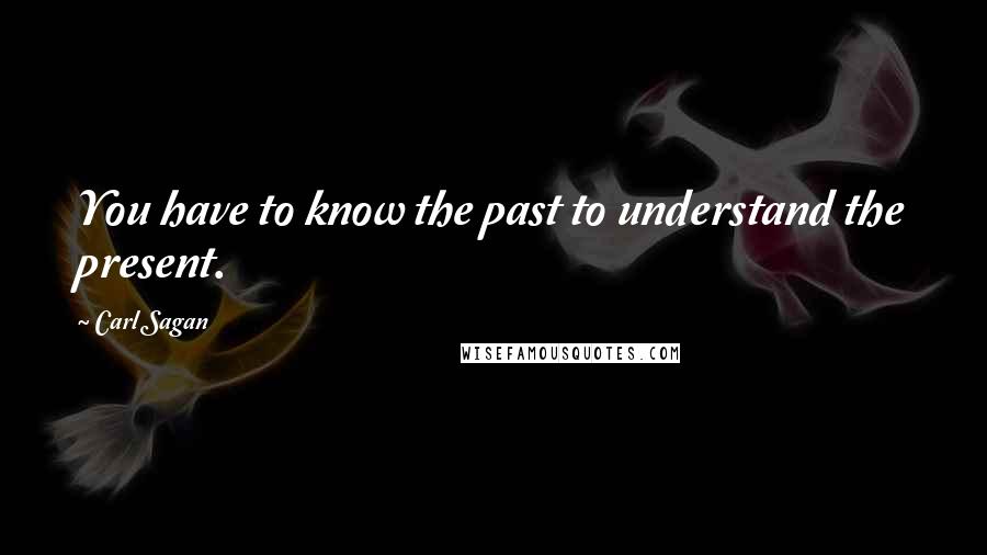 Carl Sagan Quotes: You have to know the past to understand the present.