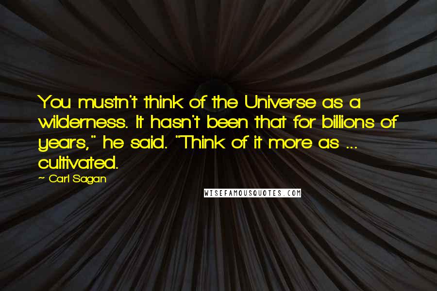 Carl Sagan Quotes: You mustn't think of the Universe as a wilderness. It hasn't been that for billions of years," he said. "Think of it more as ... cultivated.