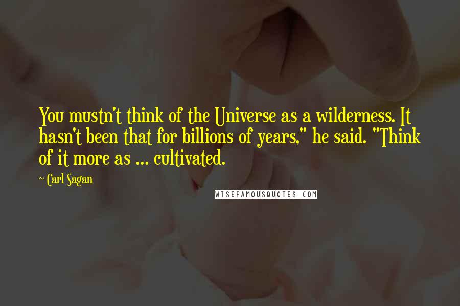 Carl Sagan Quotes: You mustn't think of the Universe as a wilderness. It hasn't been that for billions of years," he said. "Think of it more as ... cultivated.