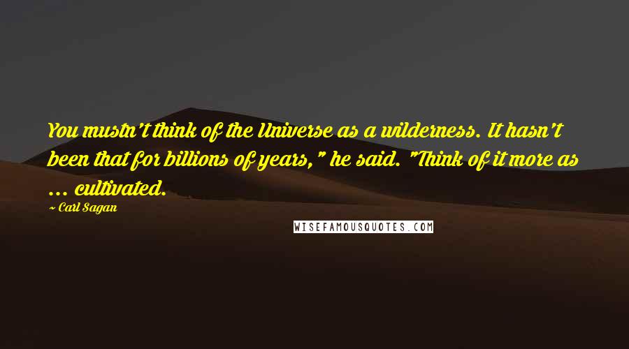 Carl Sagan Quotes: You mustn't think of the Universe as a wilderness. It hasn't been that for billions of years," he said. "Think of it more as ... cultivated.